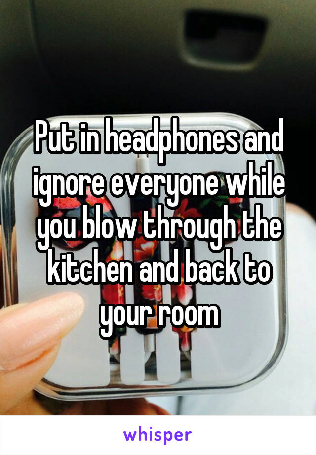 Put in headphones and ignore everyone while you blow through the kitchen and back to your room