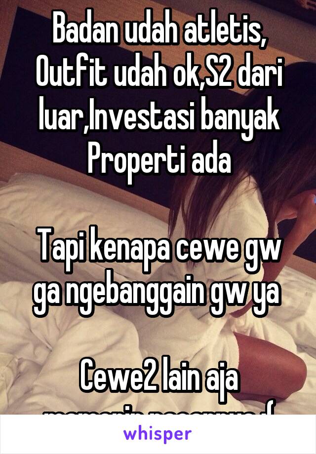 Badan udah atletis, Outfit udah ok,S2 dari luar,Investasi banyak
Properti ada

Tapi kenapa cewe gw ga ngebanggain gw ya 

Cewe2 lain aja mamerin pacarnya :(