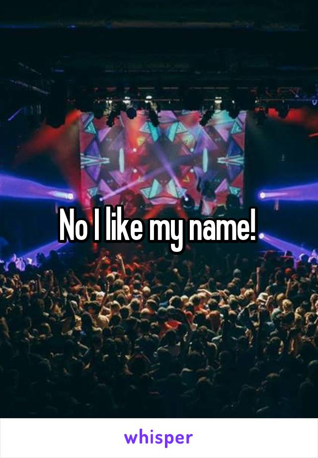 No I like my name! 