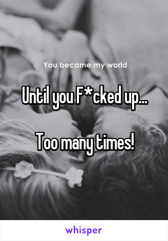 Until you F*cked up...

Too many times!