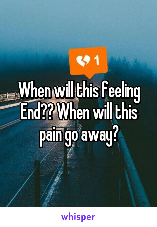 When will this feeling End?? When will this pain go away?