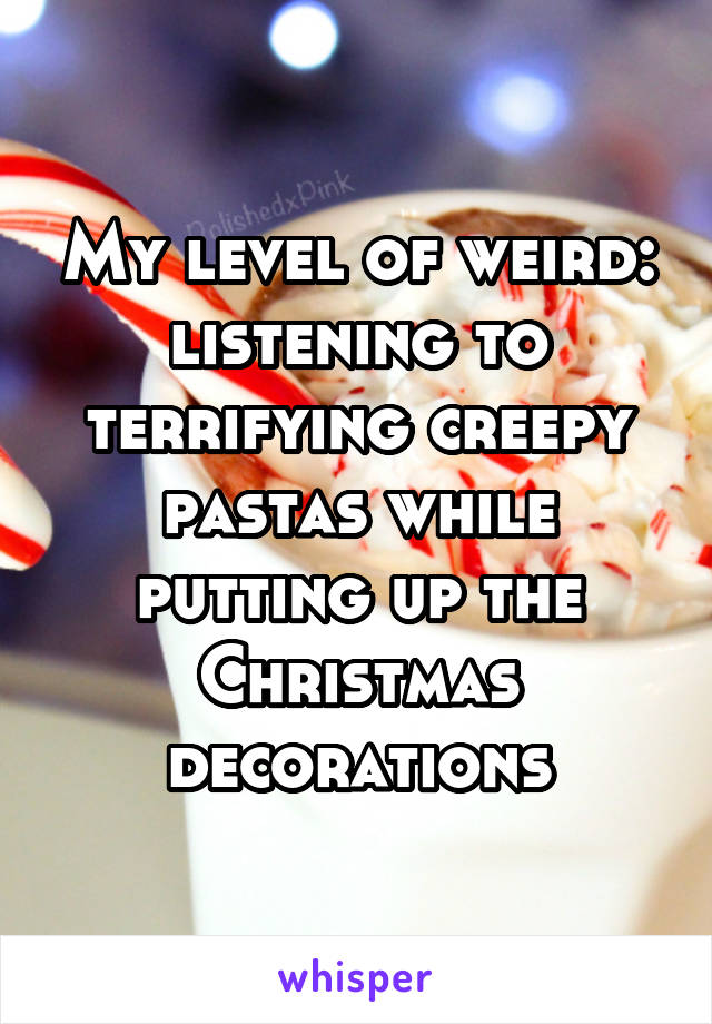 My level of weird: listening to terrifying creepy pastas while putting up the Christmas decorations