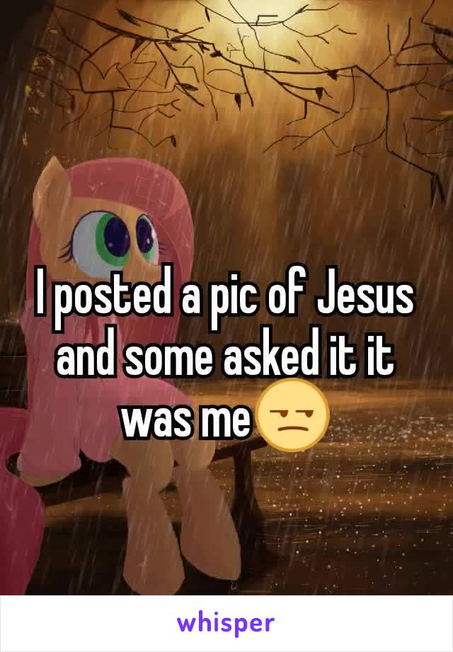 I posted a pic of Jesus and some asked it it was me😒