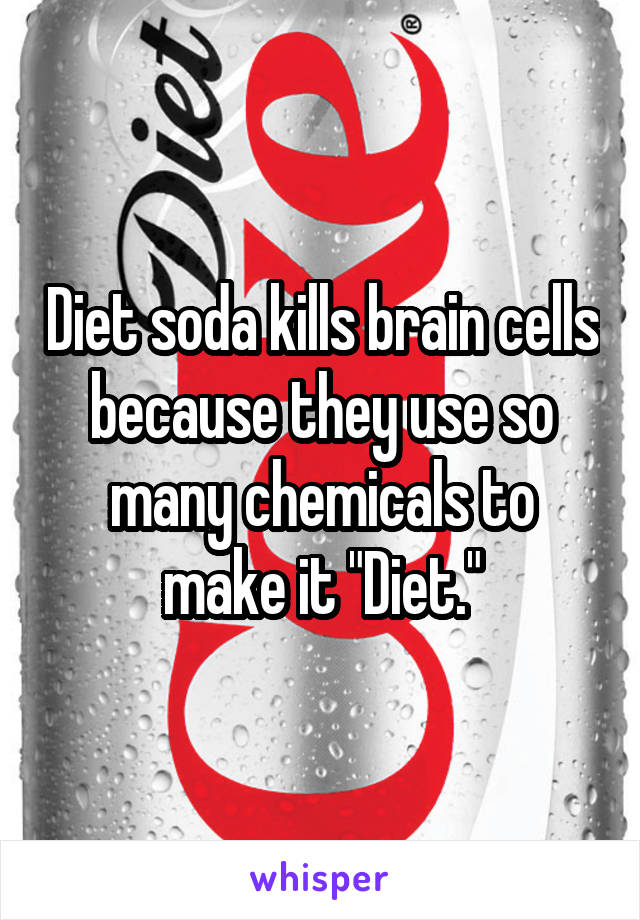 Diet soda kills brain cells because they use so many chemicals to make it "Diet."