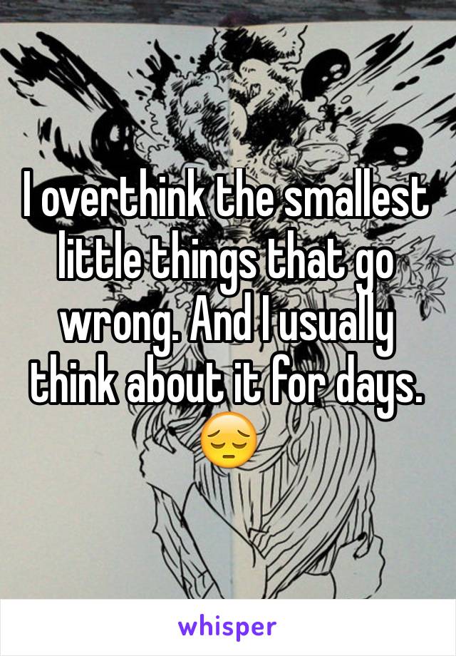 I overthink the smallest little things that go wrong. And I usually think about it for days. 😔