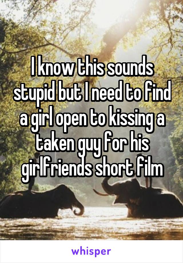 I know this sounds stupid but I need to find a girl open to kissing a taken guy for his girlfriends short film
