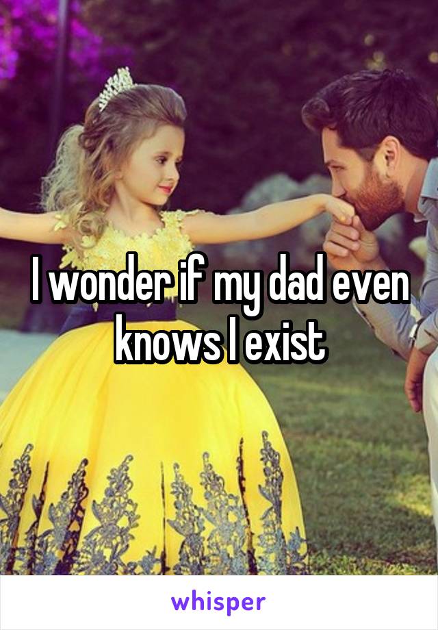 I wonder if my dad even knows I exist