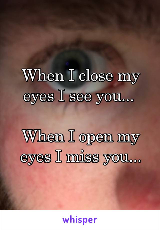 When I close my eyes I see you... 

When I open my eyes I miss you...