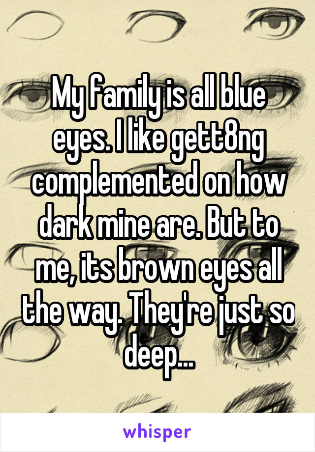 My family is all blue eyes. I like gett8ng complemented on how dark mine are. But to me, its brown eyes all the way. They're just so deep...