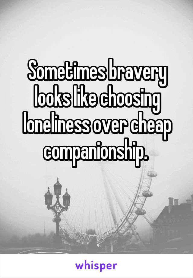 Sometimes bravery looks like choosing loneliness over cheap companionship. 

