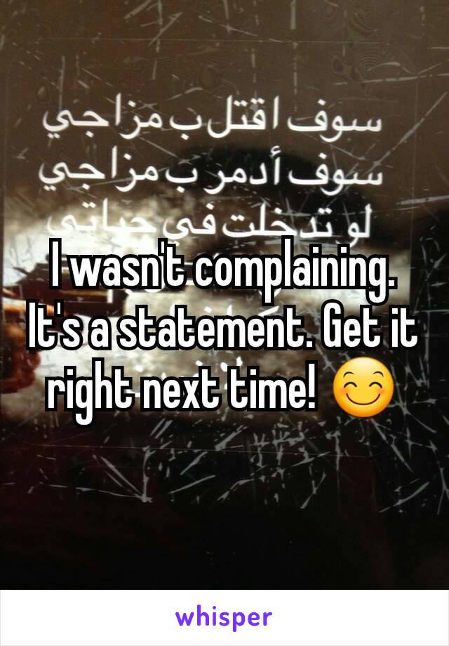 I wasn't complaining. It's a statement. Get it right next time! 😊