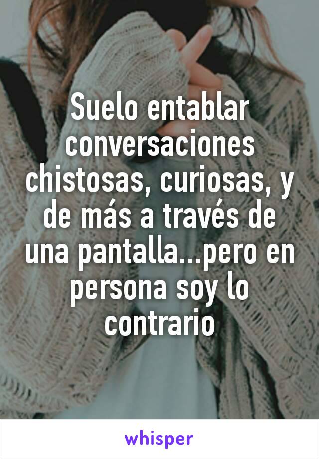 Suelo entablar conversaciones chistosas, curiosas, y de más a través de una pantalla...pero en persona soy lo contrario