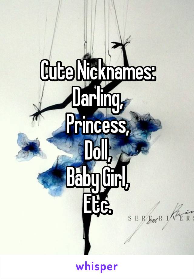 Cute Nicknames:
Darling,
Princess,
Doll,
Baby Girl,
Etc.