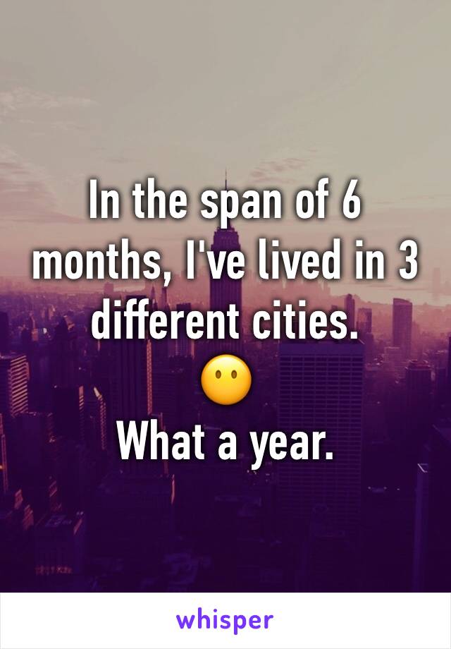 In the span of 6 months, I've lived in 3 different cities.
😶
What a year.