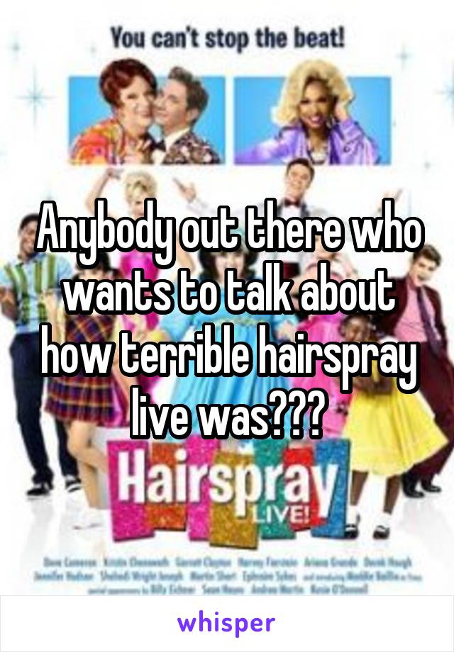 Anybody out there who wants to talk about how terrible hairspray live was???