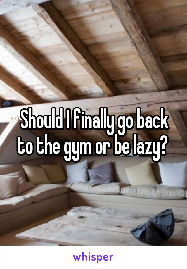 Should I finally go back to the gym or be lazy? 