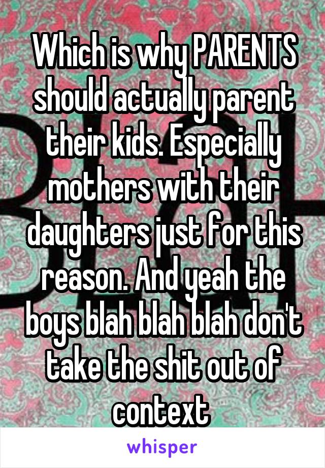 Which is why PARENTS should actually parent their kids. Especially mothers with their daughters just for this reason. And yeah the boys blah blah blah don't take the shit out of context 