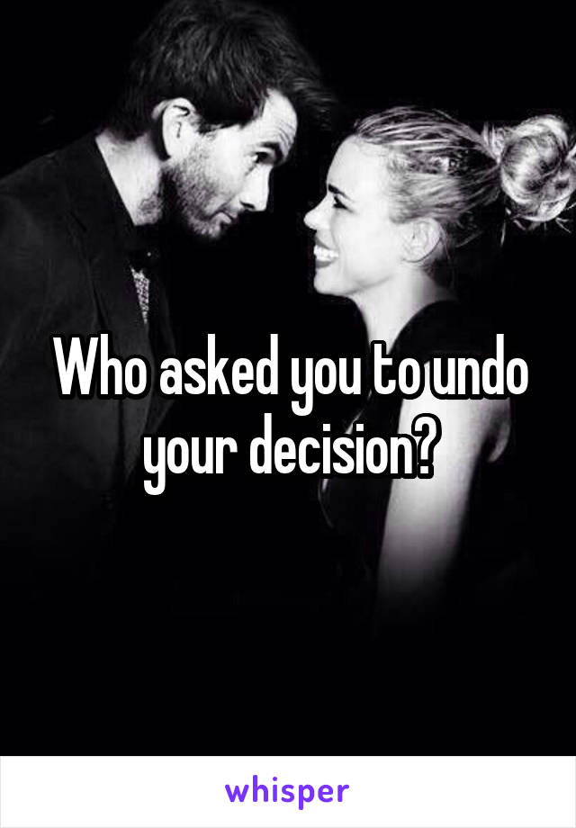 Who asked you to undo your decision?