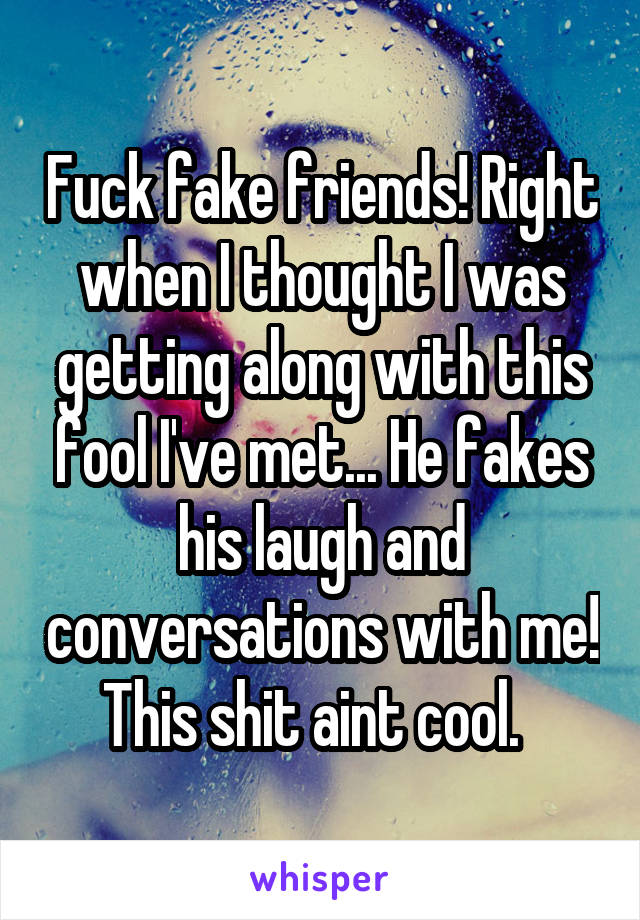 Fuck fake friends! Right when I thought I was getting along with this fool I've met... He fakes his laugh and conversations with me! This shit aint cool.  