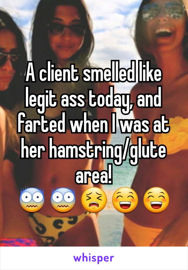 A client smelled like legit ass today, and farted when I was at her hamstring/glute area!
😨😨😣😁😁