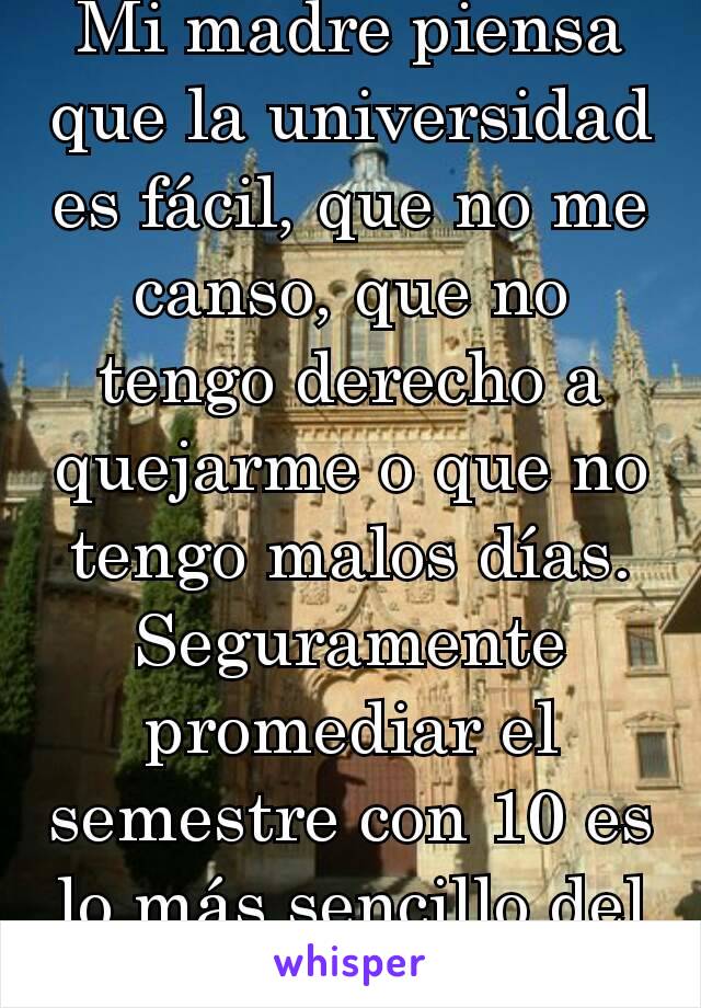 Mi madre piensa que la universidad es fácil, que no me canso, que no tengo derecho a quejarme o que no tengo malos días.
Seguramente promediar el semestre con 10 es lo más sencillo del mundo ¬¬'