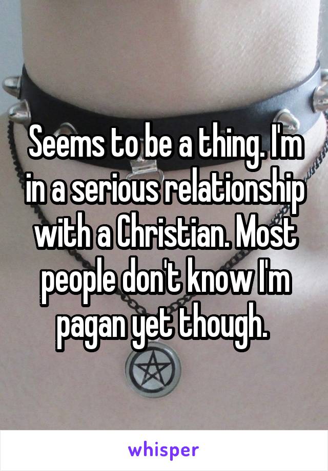 Seems to be a thing. I'm in a serious relationship with a Christian. Most people don't know I'm pagan yet though. 