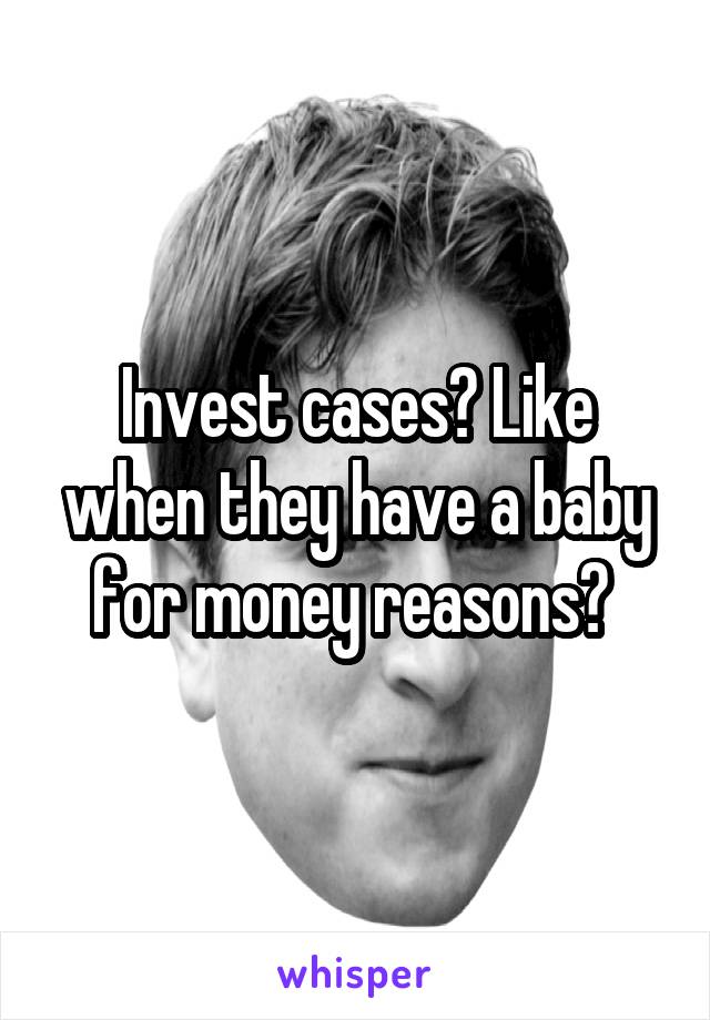 Invest cases? Like when they have a baby for money reasons? 