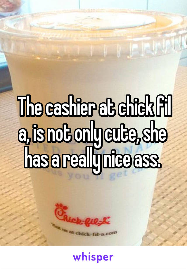 The cashier at chick fil a, is not only cute, she  has a really nice ass. 