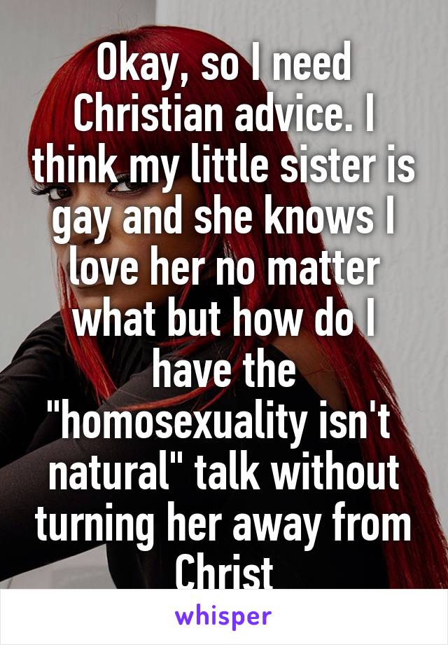 Okay, so I need Christian advice. I think my little sister is gay and she knows I love her no matter what but how do I have the "homosexuality isn't  natural" talk without turning her away from Christ