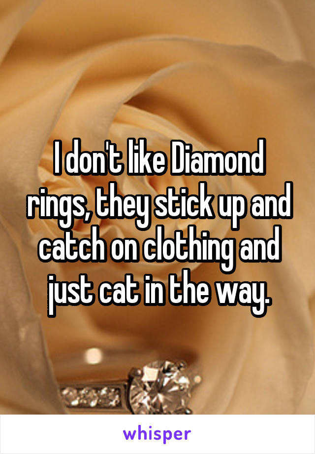 I don't like Diamond rings, they stick up and catch on clothing and just cat in the way.