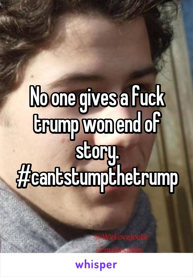 No one gives a fuck trump won end of story. #cantstumpthetrump