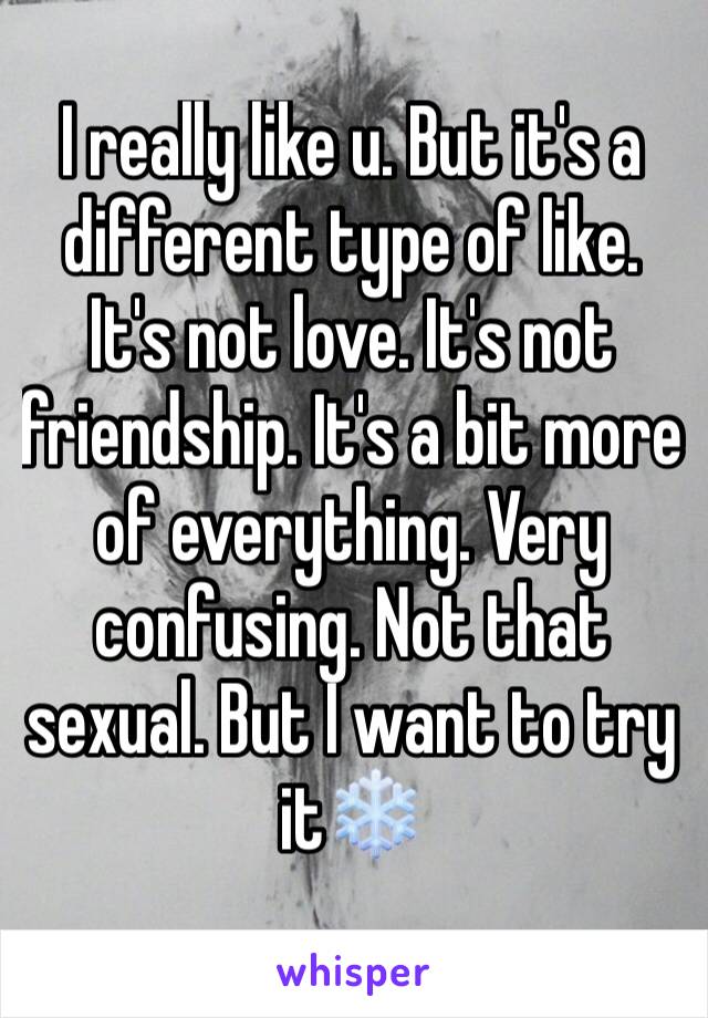 I really like u. But it's a different type of like. It's not love. It's not friendship. It's a bit more of everything. Very confusing. Not that sexual. But I want to try it❄️