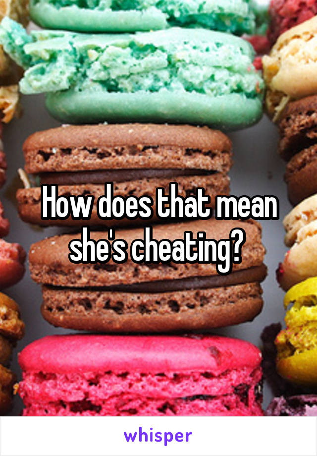 How does that mean she's cheating? 