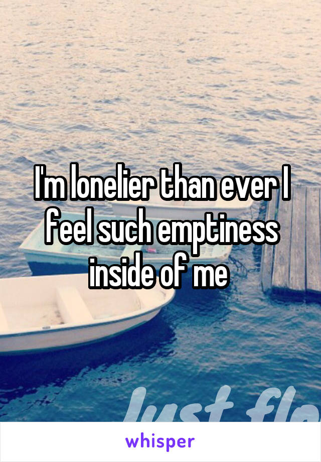 I'm lonelier than ever I feel such emptiness inside of me 