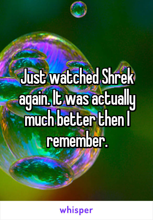 Just watched Shrek again. It was actually much better then I remember.