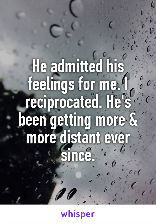 He admitted his feelings for me. I reciprocated. He's been getting more & more distant ever since.