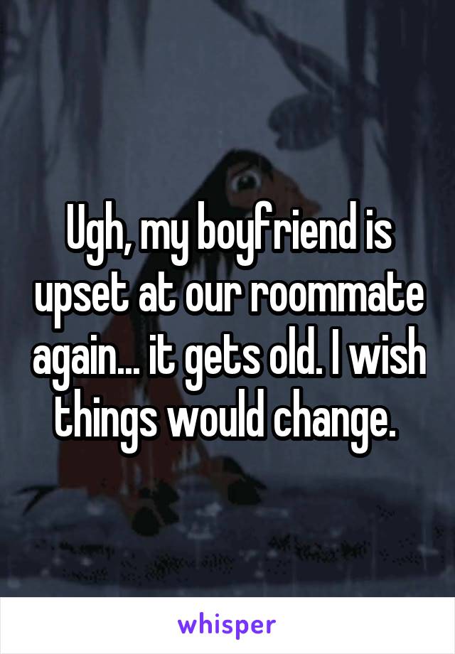 Ugh, my boyfriend is upset at our roommate again... it gets old. I wish things would change. 