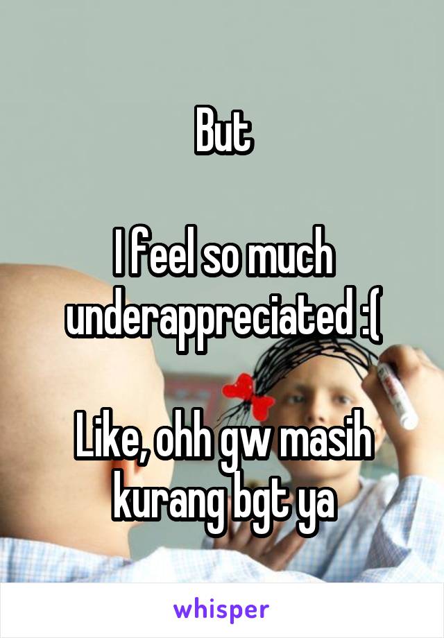 But

I feel so much underappreciated :(

Like, ohh gw masih kurang bgt ya