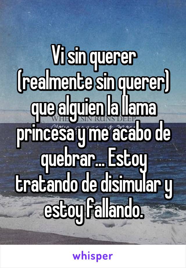 Vi sin querer (realmente sin querer) que alguien la llama princesa y me acabo de quebrar... Estoy tratando de disimular y estoy fallando.