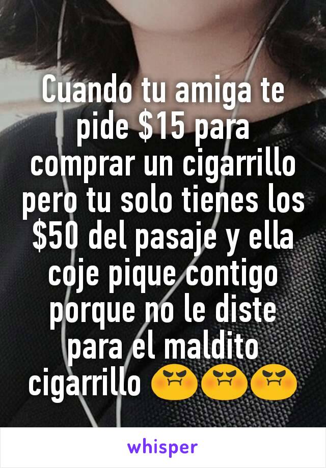 Cuando tu amiga te pide $15 para comprar un cigarrillo pero tu solo tienes los $50 del pasaje y ella coje pique contigo porque no le diste para el maldito cigarrillo 😡😡😡