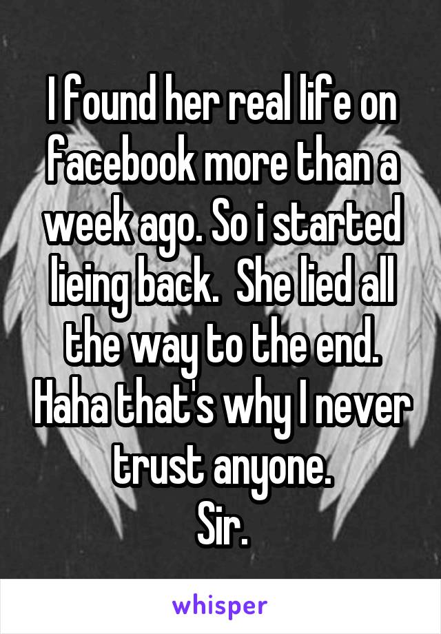 I found her real life on facebook more than a week ago. So i started lieing back.  She lied all the way to the end. Haha that's why I never trust anyone.
Sir.