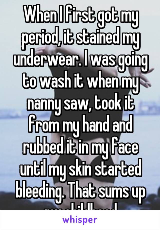 When I first got my period, it stained my underwear. I was going to wash it when my nanny saw, took it from my hand and rubbed it in my face until my skin started bleeding. That sums up my childhood