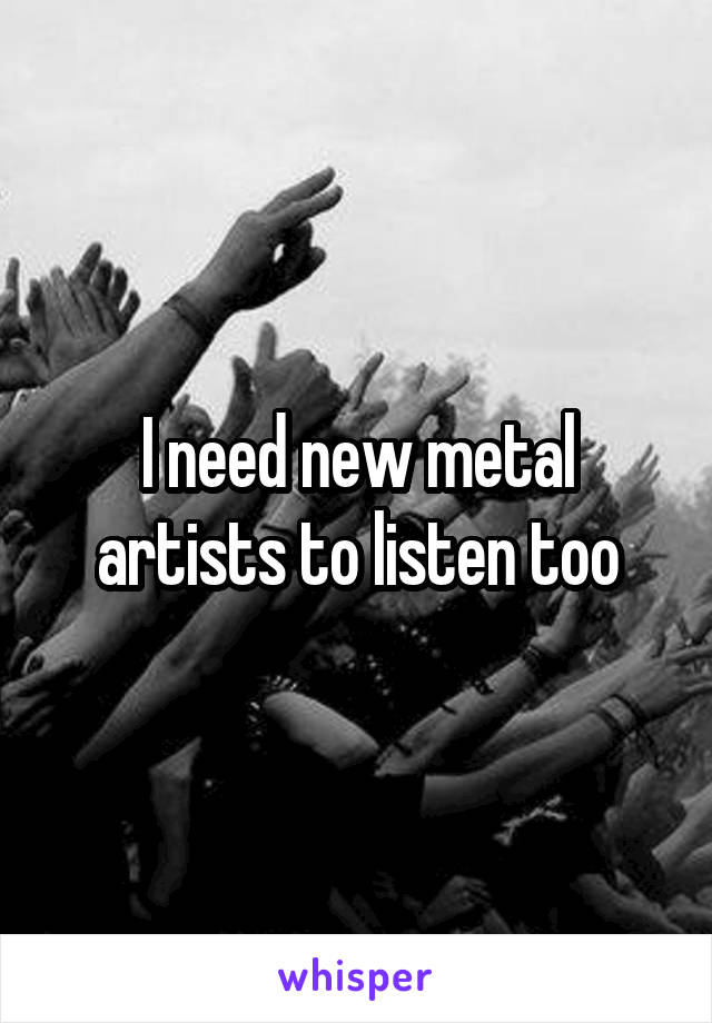 I need new metal artists to listen too