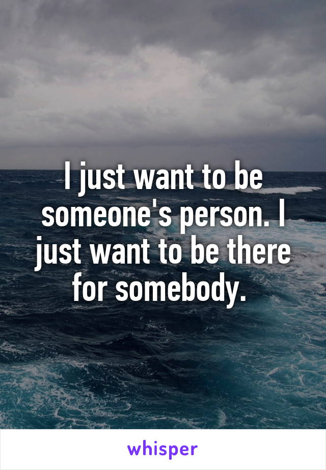 I just want to be someone's person. I just want to be there for somebody. 