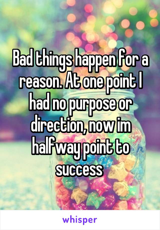 Bad things happen for a reason. At one point I had no purpose or direction, now im halfway point to success 