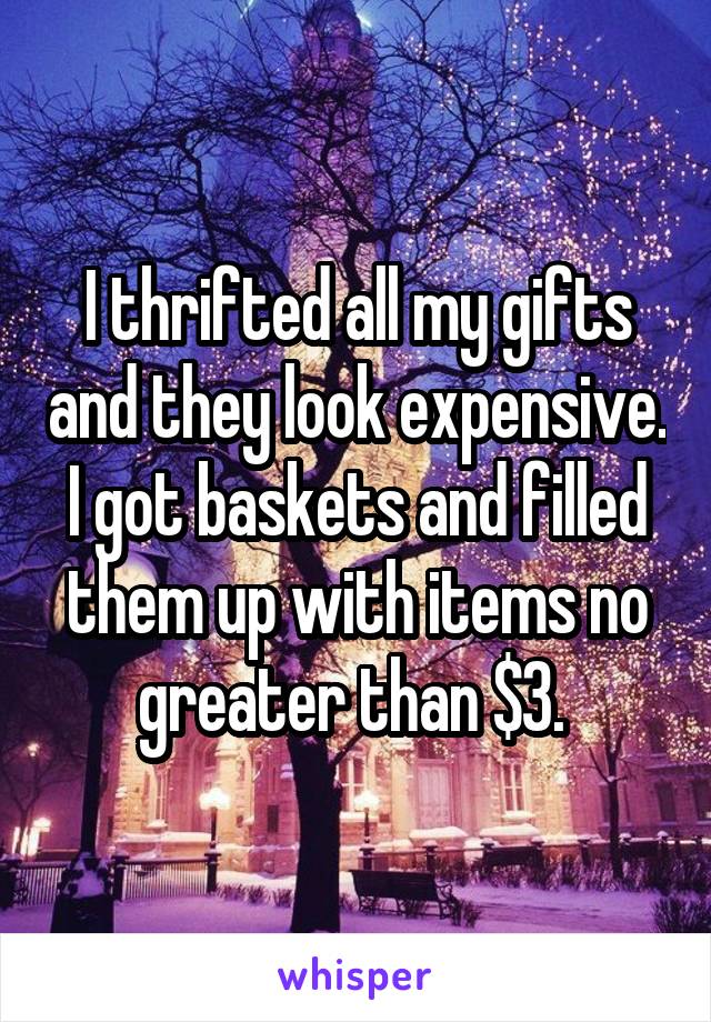 I thrifted all my gifts and they look expensive. I got baskets and filled them up with items no greater than $3. 