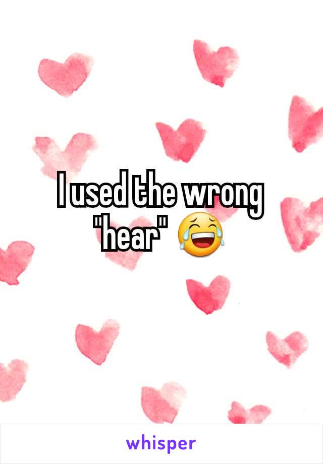 I used the wrong "hear" 😂