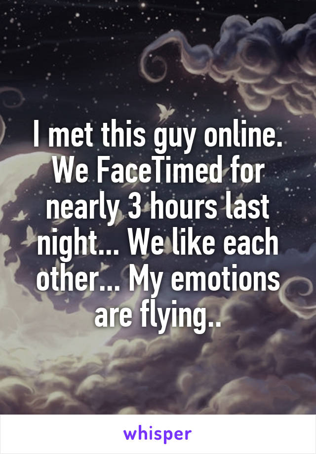 I met this guy online. We FaceTimed for nearly 3 hours last night... We like each other... My emotions are flying..