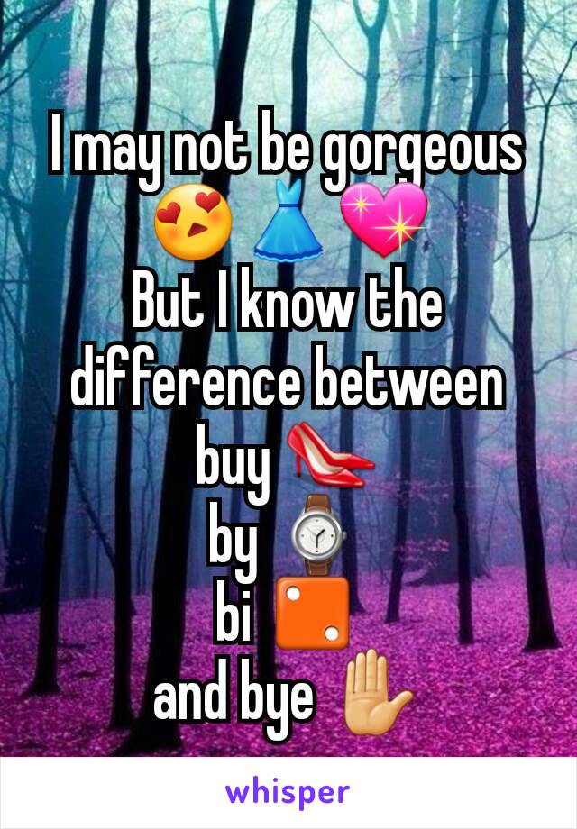 I may not be gorgeous😍👗💖
But I know the difference between buy 👠
by ⌚
bi ⚁
and bye ✋