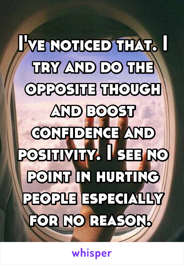 I've noticed that. I try and do the opposite though and boost confidence and positivity. I see no point in hurting people especially for no reason. 